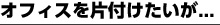 オフィスを片付けたいが・・・